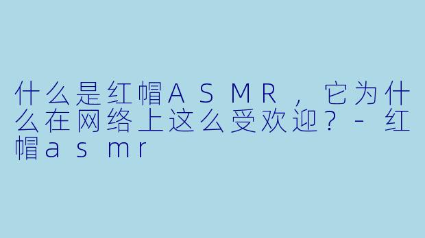什么是红帽ASMR，它为什么在网络上这么受欢迎？-红帽asmr