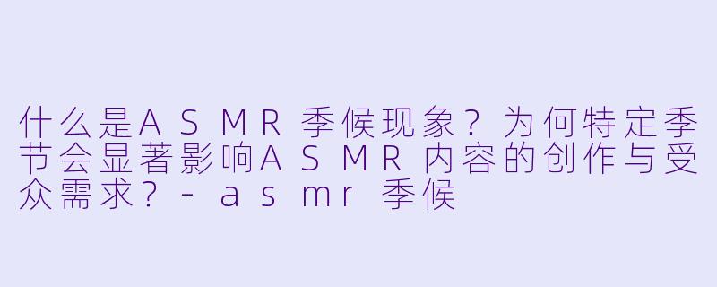 什么是ASMR季候现象？为何特定季节会显著影响ASMR内容的创作与受众需求？