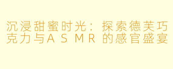 沉浸甜蜜时光：探索德芙巧克力与ASMR的感官盛宴