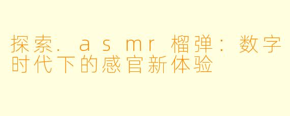 探索.asmr榴弹：数字时代下的感官新体验