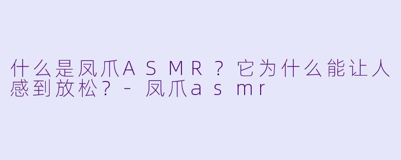 什么是凤爪ASMR？它为什么能让人感到放松？-凤爪asmr