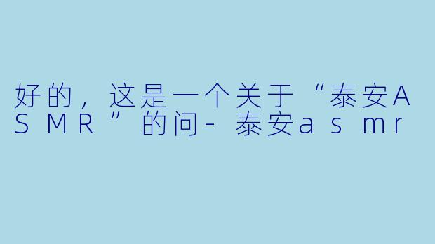 好的，这是一个关于“泰安ASMR”的问-泰安asmr