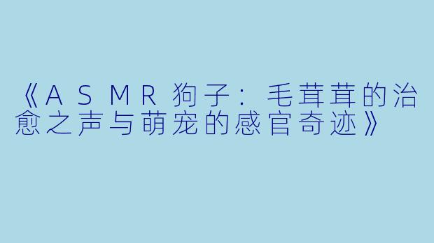 《ASMR狗子：毛茸茸的治愈之声与萌宠的感官奇迹》