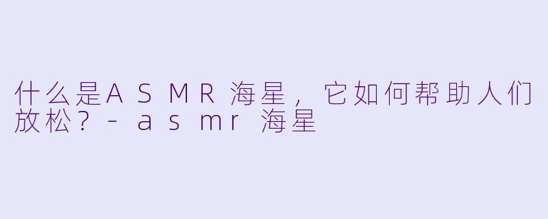 什么是ASMR海星，它如何帮助人们放松？