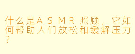 什么是ASMR照顾，它如何帮助人们放松和缓解压力？