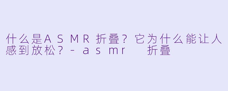 什么是ASMR折叠？它为什么能让人感到放松？-asmr 折叠
