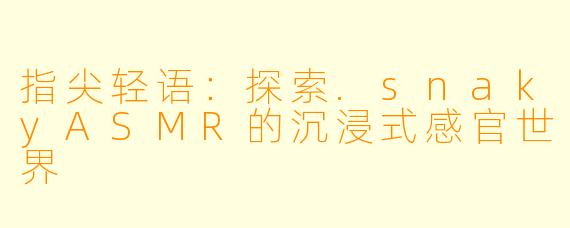 指尖轻语：探索.snakyASMR的沉浸式感官世界