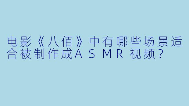 电影《八佰》中有哪些场景适合被制作成ASMR视频？