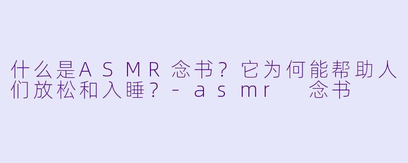 什么是ASMR念书？它为何能帮助人们放松和入睡？