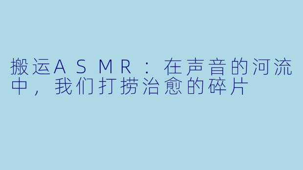 搬运ASMR：在声音的河流中，我们打捞治愈的碎片