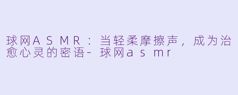 球网ASMR：当轻柔摩擦声，成为治愈心灵的密语