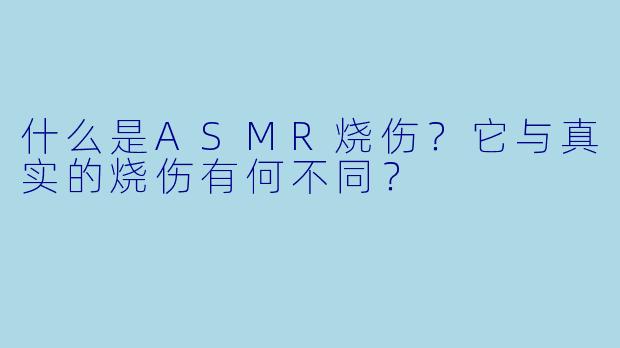 什么是ASMR烧伤？它与真实的烧伤有何不同？