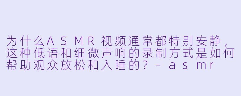 为什么ASMR视频通常都特别安静，这种低语和细微声响的录制方式是如何帮助观众放松和入睡的？