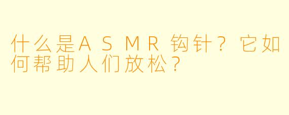 什么是ASMR钩针？它如何帮助人们放松？