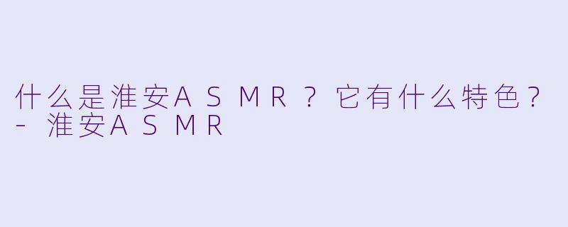 什么是淮安ASMR？它有什么特色？
