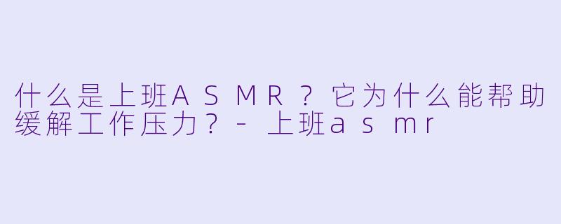 什么是上班ASMR？它为什么能帮助缓解工作压力？