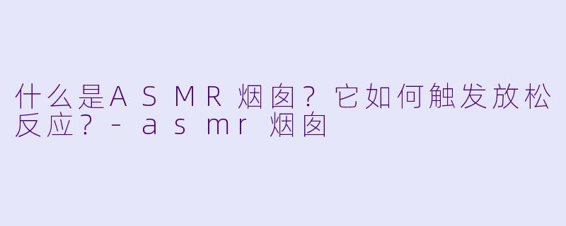什么是ASMR烟囱？它如何触发放松反应？