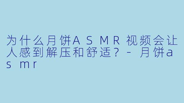 为什么月饼ASMR视频会让人感到解压和舒适？