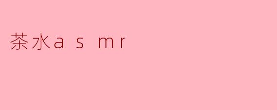 茶水ASMR：一杯清茗里的疗愈宇宙