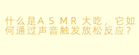 什么是ASMR大吃，它如何通过声音触发放松反应？