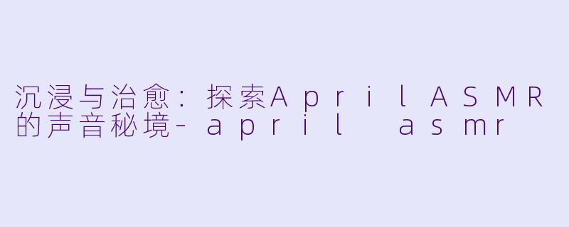 沉浸与治愈：探索AprilASMR的声音秘境