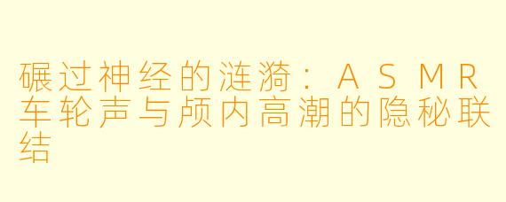 碾过神经的涟漪：ASMR车轮声与颅内高潮的隐秘联结