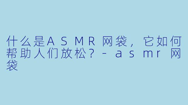 什么是ASMR网袋，它如何帮助人们放松？