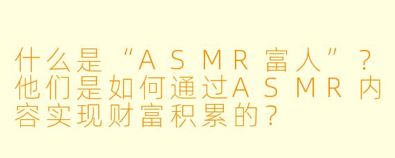 什么是“ASMR富人”？他们是如何通过ASMR内容实现财富积累的？