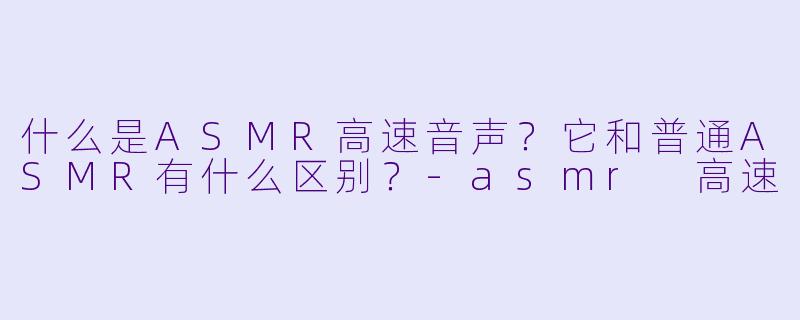 什么是ASMR高速音声？它和普通ASMR有什么区别？