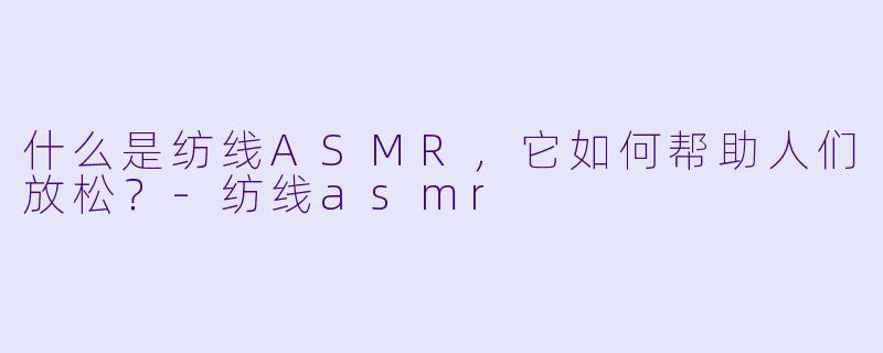 什么是纺线ASMR，它如何帮助人们放松？