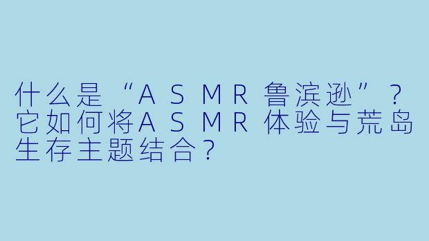 什么是“ASMR鲁滨逊”？它如何将ASMR体验与荒岛生存主题结合？