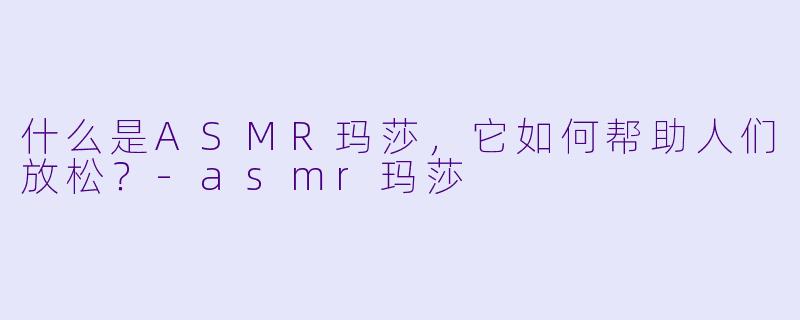 什么是ASMR玛莎，它如何帮助人们放松？