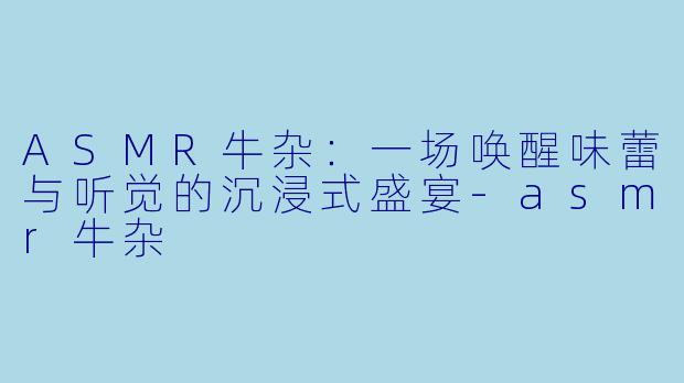 ASMR牛杂：一场唤醒味蕾与听觉的沉浸式盛宴-asmr牛杂