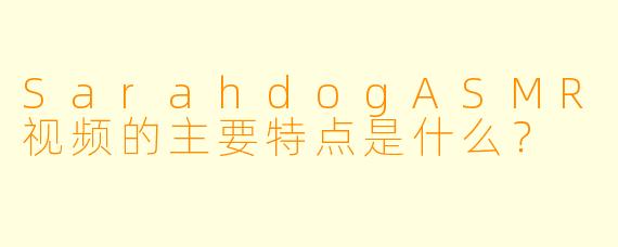 SarahdogASMR视频的主要特点是什么？