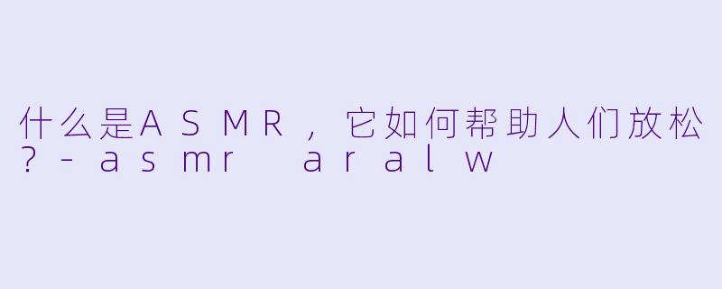 什么是ASMR，它如何帮助人们放松？