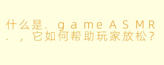 什么是.gameASMR.，它如何帮助玩家放松？