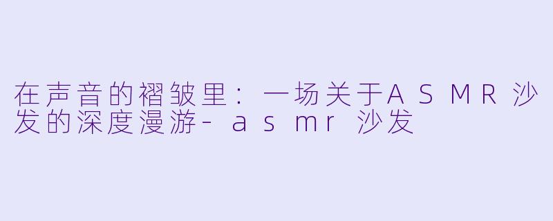 在声音的褶皱里：一场关于ASMR沙发的深度漫游-asmr沙发