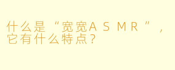 什么是“宽宽ASMR”，它有什么特点？