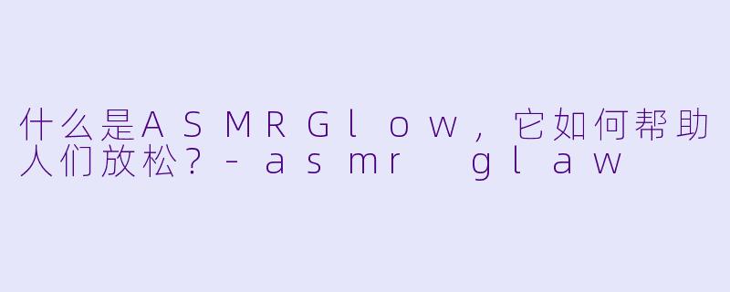 什么是ASMRGlow，它如何帮助人们放松？
