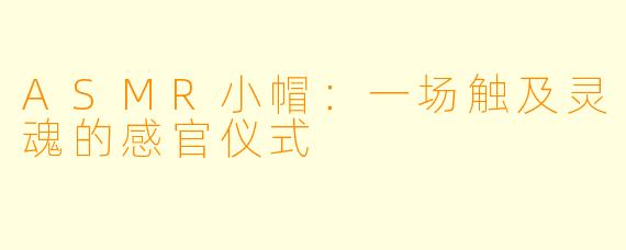 ASMR小帽：一场触及灵魂的感官仪式