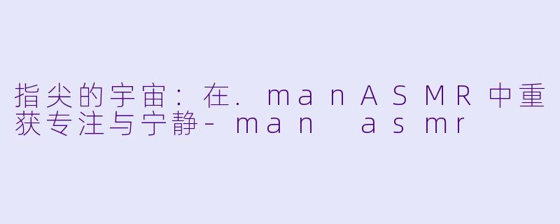 指尖的宇宙：在.manASMR中重获专注与宁静-man asmr