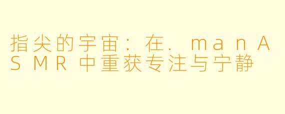 指尖的宇宙：在.manASMR中重获专注与宁静