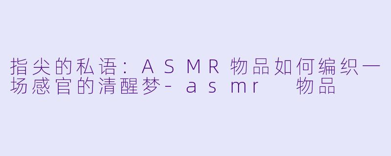 指尖的私语：ASMR物品如何编织一场感官的清醒梦
