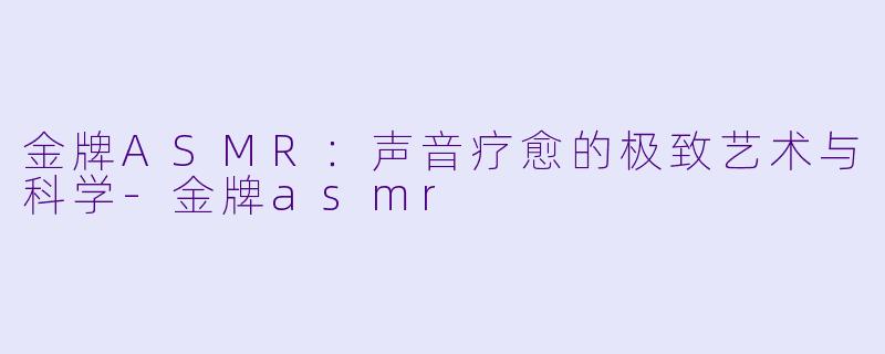 金牌ASMR:声音疗愈的极致艺术与科学-金牌asmr