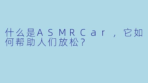 什么是ASMRCar，它如何帮助人们放松？