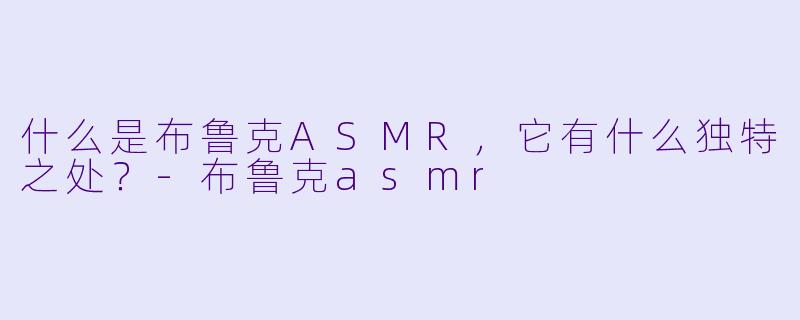 什么是布鲁克ASMR，它有什么独特之处？