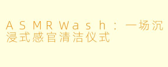 ASMRWash:一场沉浸式感官清洁仪式