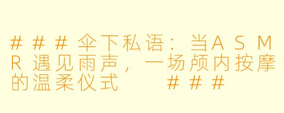 ###伞下私语：当ASMR遇见雨声，一场颅内按摩的温柔仪式

###