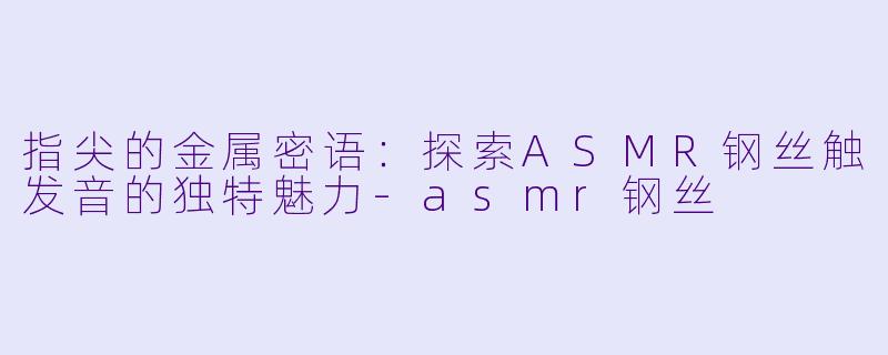 指尖的金属密语：探索ASMR钢丝触发音的独特魅力-asmr钢丝