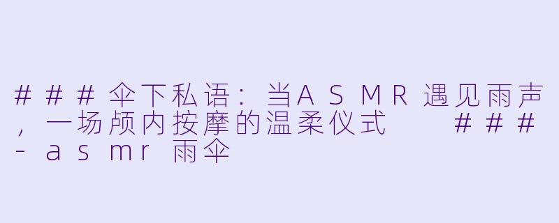 ###伞下私语：当ASMR遇见雨声，一场颅内按摩的温柔仪式

###-asmr雨伞